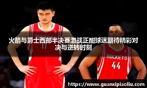 火箭与爵士西部半决赛激战正酣球迷期待精彩对决与逆转时刻