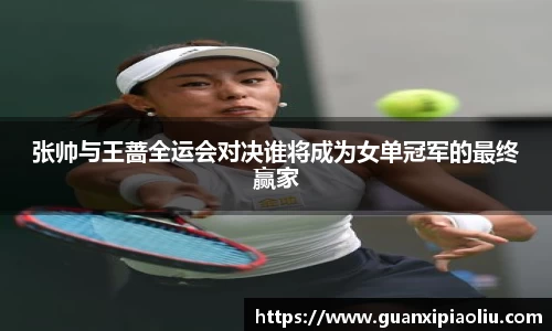 张帅与王蔷全运会对决谁将成为女单冠军的最终赢家